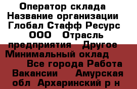 Оператор склада › Название организации ­ Глобал Стафф Ресурс, ООО › Отрасль предприятия ­ Другое › Минимальный оклад ­ 25 000 - Все города Работа » Вакансии   . Амурская обл.,Архаринский р-н